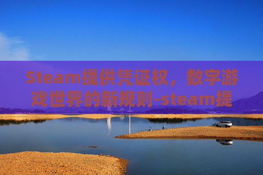 Steam提供凭证权，数字游戏世界的新规则-steam提供所有权证明
