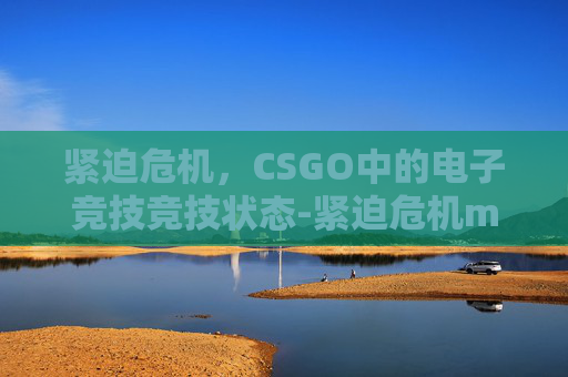 紧迫危机,CSGO中的电子竞技竞技状态-紧迫危机m4手感 紧迫危机,CSGO中的电子竞技竞技状态-紧迫危机m4手感