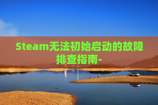 Steam无法初始启动的故障排查指南-
