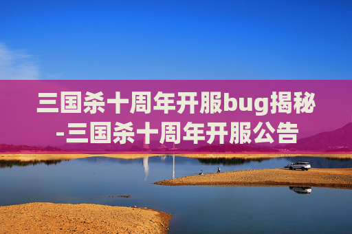 三国杀十周年开服bug揭秘-三国杀十周年开服公告