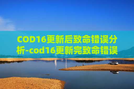 COD16更新后致命错误分析-cod16更新完致命错误