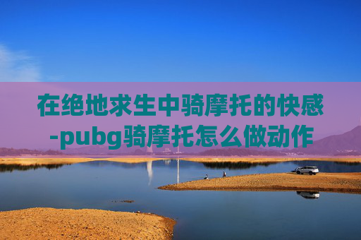在绝地求生中骑摩托的快感-pubg骑摩托怎么做动作
