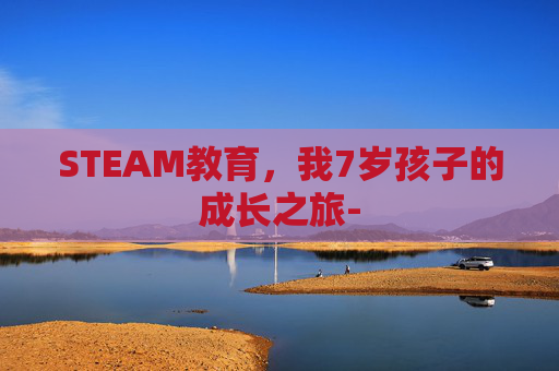 STEAM教育，我7岁孩子的成长之旅-