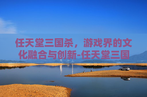 任天堂三国杀,游戏界的文化融合与创新-任天堂三国杀账号注册 任天堂三国杀,游戏界的文化融合与创新-任天堂三国杀账号注册