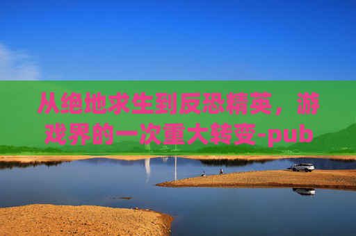 从绝地求生到反恐精英,游戏界的一次重大转变-pubg被盗了怎么办 从绝地求生到反恐精英,游戏界的一次重大转变-pubg被盗了怎么办