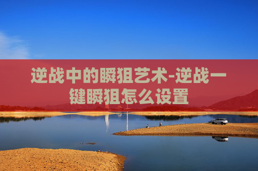 逆战中的瞬狙艺术-逆战一键瞬狙怎么设置 逆战中的瞬狙艺术-逆战一键瞬狙怎么设置