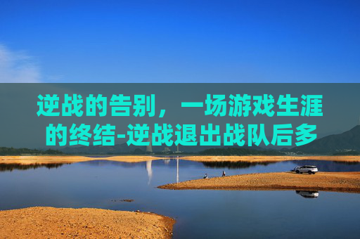 逆战的告别，一场游戏生涯的终结-逆战退出战队后多久能重新加入