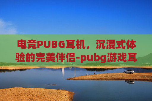 电竞PUBG耳机，沉浸式体验的完美伴侣-pubg游戏耳机