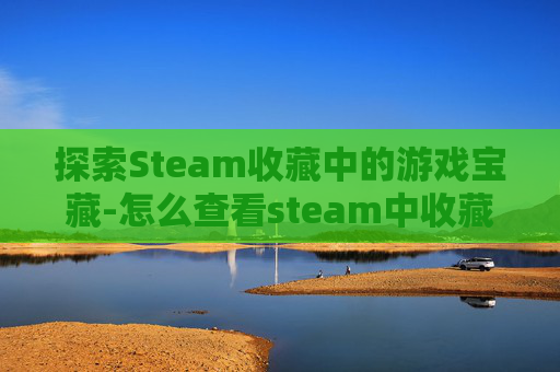 探索Steam收藏中的游戏宝藏-怎么查看steam中收藏的游戏