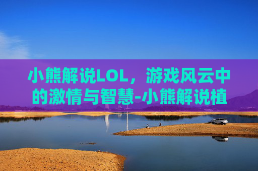 小熊解说LOL，游戏风云中的激情与智慧-小熊解说植物大战僵尸