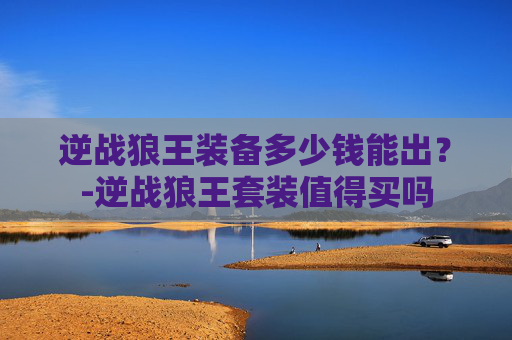 逆战狼王装备多少钱能出？-逆战狼王套装值得买吗