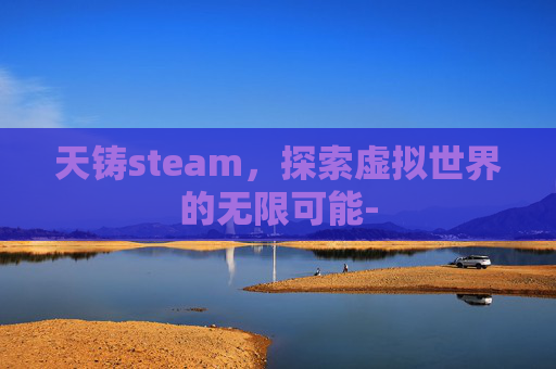 天铸steam，探索虚拟世界的无限可能-