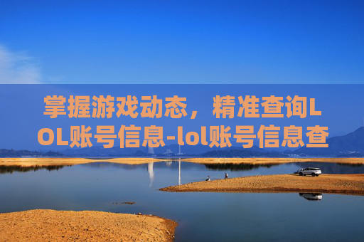 掌握游戏动态,精准查询LOL账号信息-lol账号信息查询 掌握游戏动态,精准查询LOL账号信息-lol账号信息查询