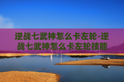 逆战七武神怎么卡左轮-逆战七武神怎么卡左轮技能