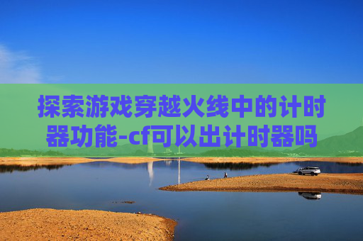 探索游戏穿越火线中的计时器功能-cf可以出计时器吗手游