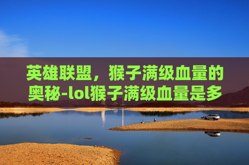 英雄联盟，猴子满级血量的奥秘-lol猴子满级血量是多少