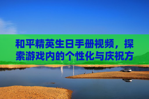 和平精英生日手册视频，探索游戏内的个性化与庆祝方式-和平精英生日手册视频大全