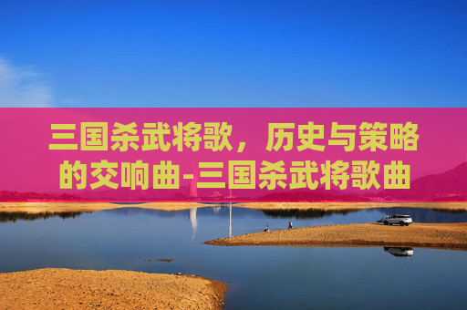 三国杀武将歌，历史与策略的交响曲-三国杀武将歌曲