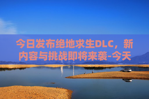 今日发布绝地求生DLC,新内容与挑战即将来袭-今天出的大乐透号码是多少 今日发布绝地求生DLC,新内容与挑战即将来袭-今天出的大乐透号码是多少