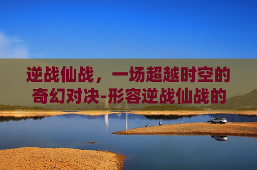 逆战仙战，一场超越时空的奇幻对决-形容逆战仙战的成语