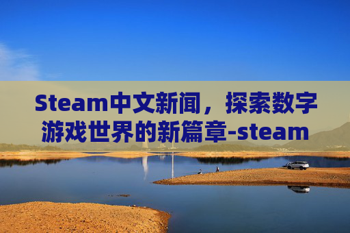 Steam中文新闻，探索数字游戏世界的新篇章-steam游戏新闻设置中文