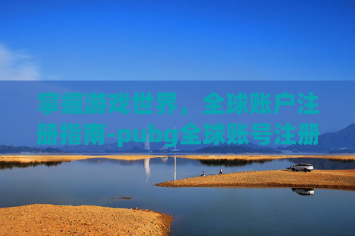 掌握游戏世界,全球账户注册指南-pubg全球账号注册 掌握游戏世界,全球账户注册指南-pubg全球账号注册