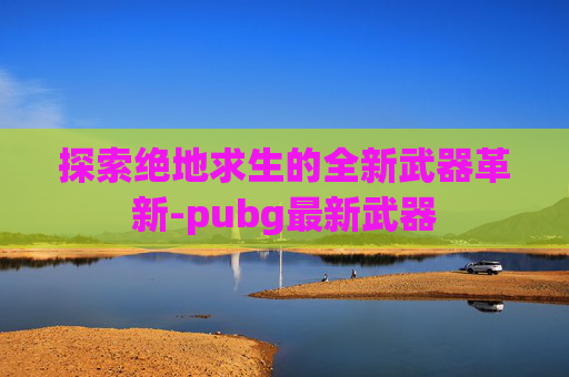 探索绝地求生的全新武器革新-pubg最新武器