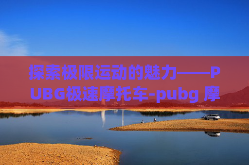 探索极限运动的魅力——PUBG极速摩托车-pubg 摩托车
