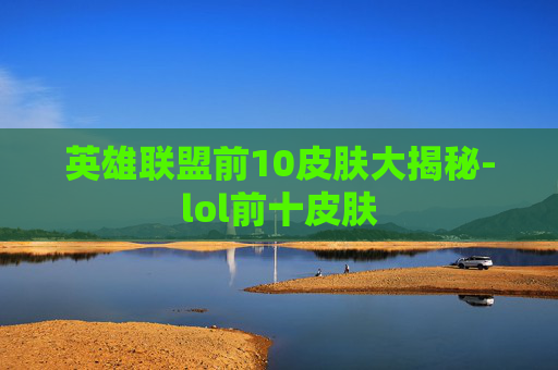 英雄联盟前10皮肤大揭秘-lol前十皮肤