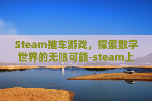 Steam推车游戏，探索数字世界的无限可能-steam上车类游戏