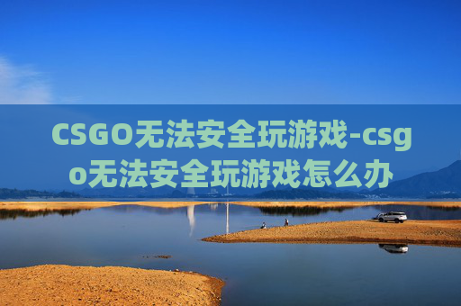 CSGO无法安全玩游戏-csgo无法安全玩游戏怎么办 CSGO无法安全玩游戏-csgo无法安全玩游戏怎么办