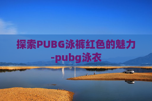 探索PUBG泳裤红色的魅力-pubg泳衣