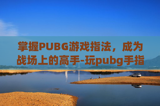 掌握PUBG游戏指法,成为战场上的高手-玩pubg手指怎么放 掌握PUBG游戏指法,成为战场上的高手-玩pubg手指怎么放