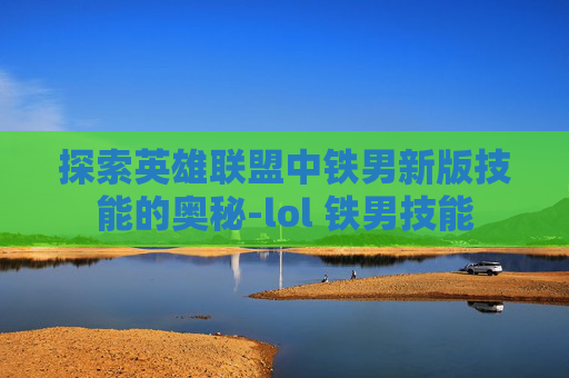 探索英雄联盟中铁男新版技能的奥秘-lol 铁男技能