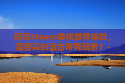 探究Steam单机游戏体验,是否真的适合所有玩家?-steam的单机 探究Steam单机游戏体验,是否真的适合所有玩家?-steam的单机