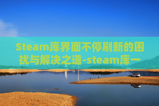 Steam库界面不停刷新的困扰与解决之道-steam库一直在刷新