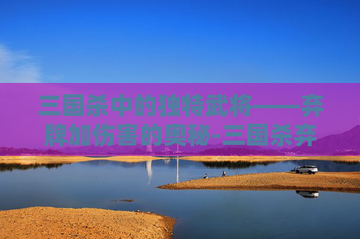 三国杀中的独特武将——弃牌加伤害的奥秘-三国杀弃牌阶段技能 三国杀中的独特武将——弃牌加伤害的奥秘-三国杀弃牌阶段技能