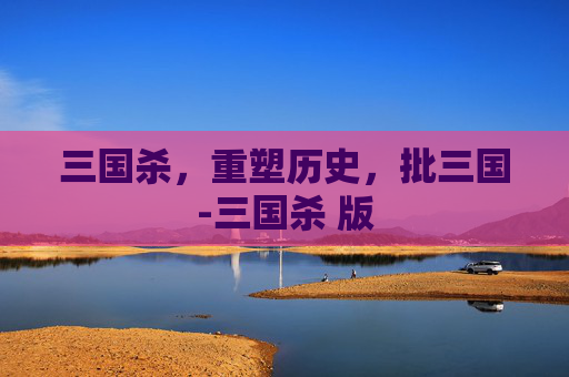 三国杀，重塑历史，批三国-三国杀 版