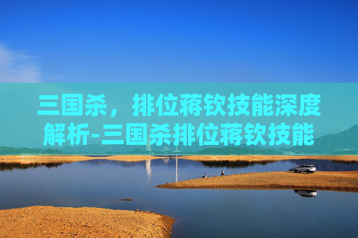 三国杀，排位蒋钦技能深度解析-三国杀排位蒋钦技能解析