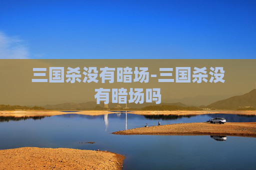 三国杀没有暗场-三国杀没有暗场吗 三国杀没有暗场-三国杀没有暗场吗
