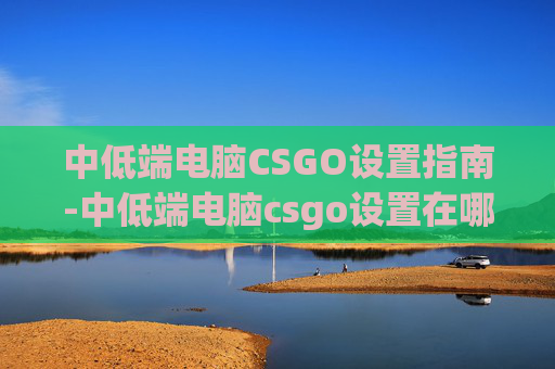 中低端电脑CSGO设置指南-中低端电脑csgo设置在哪