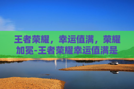 王者荣耀,幸运值满,荣耀加冕-王者荣耀幸运值满是多少 王者荣耀,幸运值满,荣耀加冕-王者荣耀幸运值满是多少