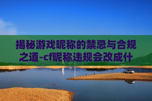 揭秘游戏昵称的禁忌与合规之道-cf昵称违规会改成什么名字