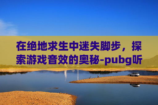 在绝地求生中迷失脚步，探索游戏音效的奥秘-pubg听不到脚步声