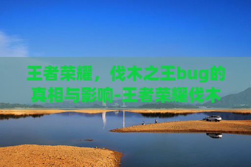 王者荣耀，伐木之王bug的真相与影响-王者荣耀伐木之王是什么意思