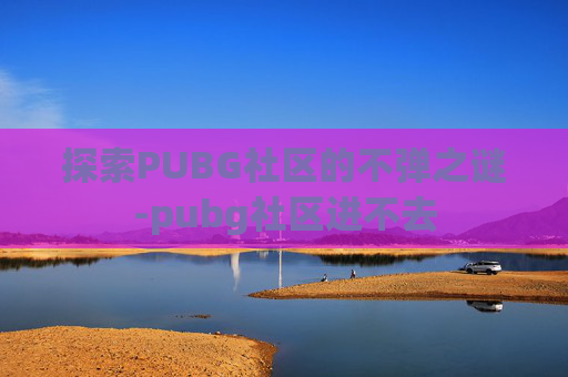 探索PUBG社区的不弹之谜-pubg社区进不去