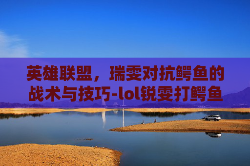 英雄联盟，瑞雯对抗鳄鱼的战术与技巧-lol锐雯打鳄鱼