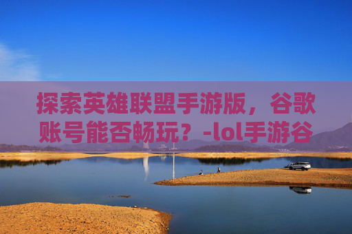 探索英雄联盟手游版,谷歌账号能否畅玩?-lol手游谷歌账号能玩吗安卓 探索英雄联盟手游版,谷歌账号能否畅玩?-lol手游谷歌账号能玩吗安卓