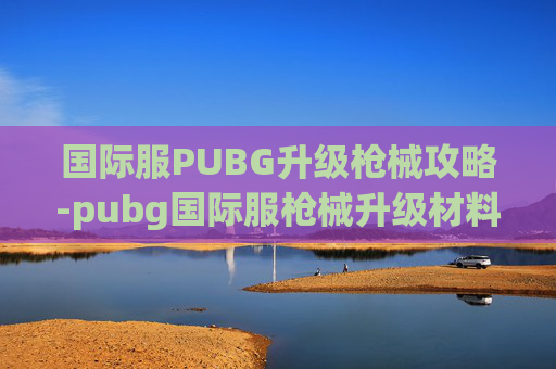 国际服PUBG升级枪械攻略-pubg国际服枪械升级材料