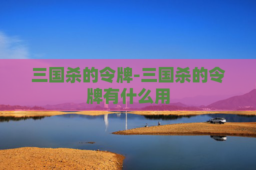 三国杀的令牌-三国杀的令牌有什么用